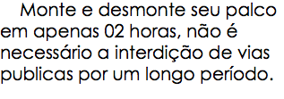  Monte e desmonte seu palco em apenas 02 horas, não é necessário a interdição de vias publicas por um longo período.