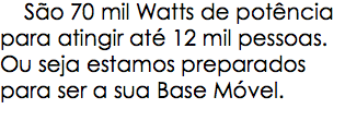  São 70 mil Watts de potência para atingir até 12 mil pessoas. Ou seja estamos preparados para ser a sua Base Móvel.